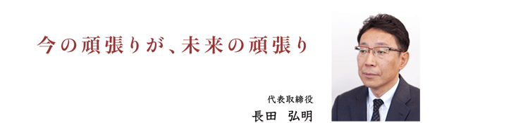 今の頑張りが、未来の頑張　代表取締役 長田弘明